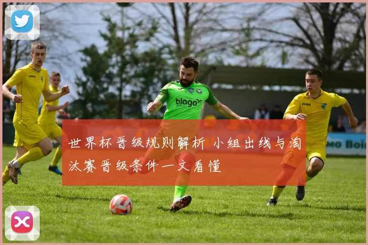 世界杯晋级规则解析 小组出线与淘汰赛晋级条件一文看懂