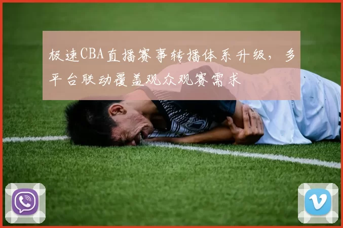 极速CBA直播赛事转播体系升级,多平台联动覆盖观众观赛需求