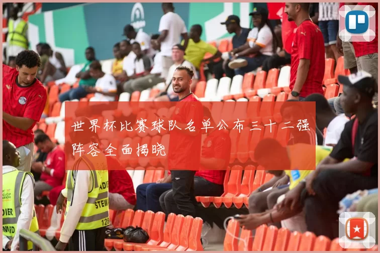 世界杯比赛球队名单公布三十二强阵容全面揭晓