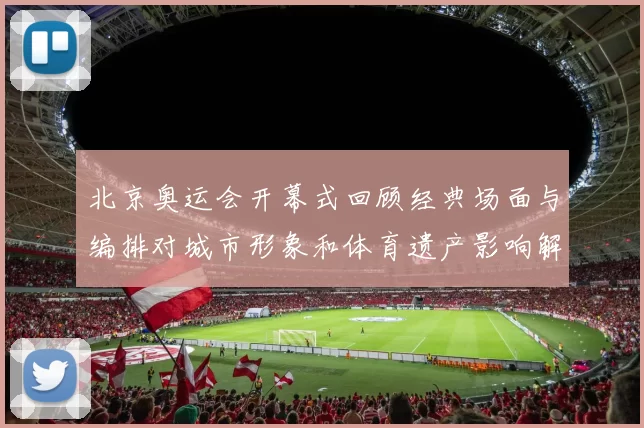 北京奥运会开幕式回顾经典场面与编排对城市形象和体育遗产影响解读