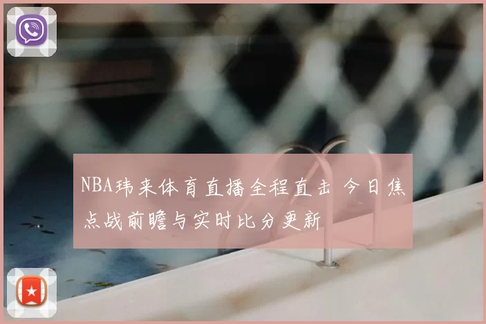 NBA玮来体育直播全程直击 今日焦点战前瞻与实时比分更新