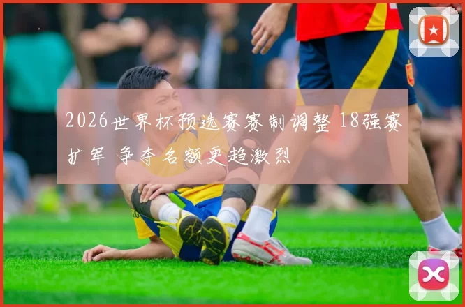 2026世界杯预选赛赛制调整 18强赛扩军 争夺名额更趋激烈