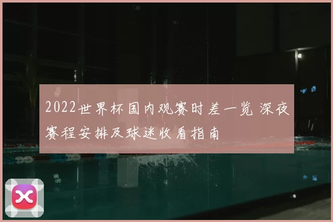 2022世界杯国内观赛时差一览 深夜赛程安排及球迷收看指南