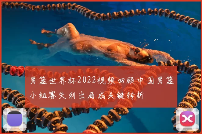 男篮世界杯2022视频回顾中国男篮小组赛失利出局成关键转折