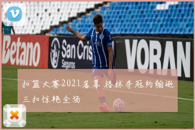 扣篮大赛2021落幕 格林夺冠约翰逊三扣惊艳全场