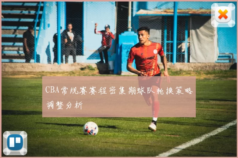 CBA常规赛赛程密集期球队轮换策略调整分析