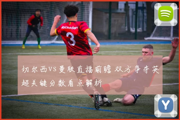 切尔西vs曼联直播前瞻 双方争夺英超关键分数看点解析