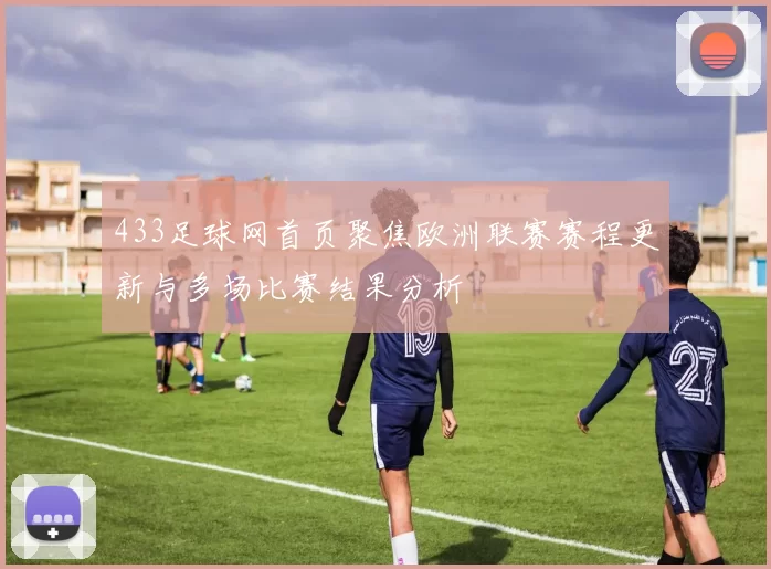 433足球网首页聚焦欧洲联赛赛程更新与多场比赛结果分析