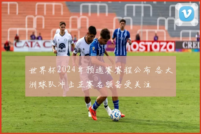 世界杯2024年预选赛赛程公布 各大洲球队冲击正赛名额备受关注