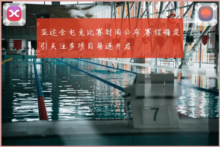 亚运会电竞比赛时间公布 赛程确定引关注多项目角逐开启