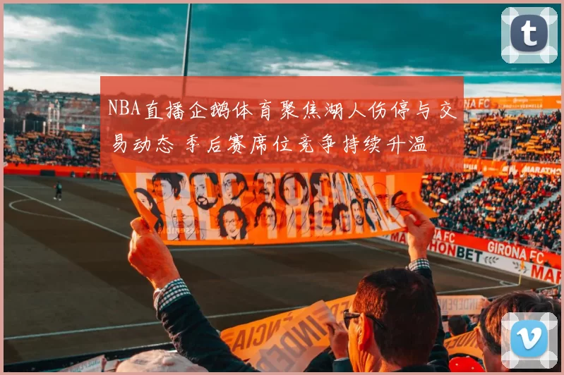 NBA直播企鹅体育聚焦湖人伤停与交易动态 季后赛席位竞争持续升温