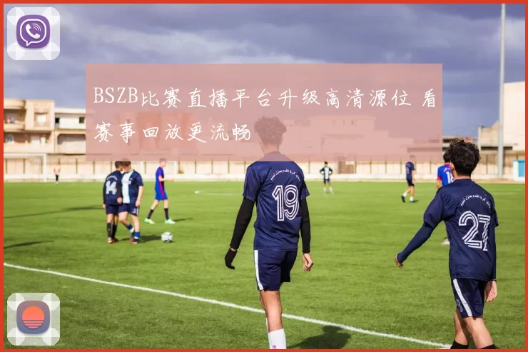 BSZB比赛直播平台升级高清源位 看赛事回放更流畅
