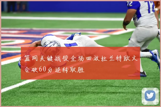 篮网关键战役全场回放杜兰特欧文合砍60分逆转取胜