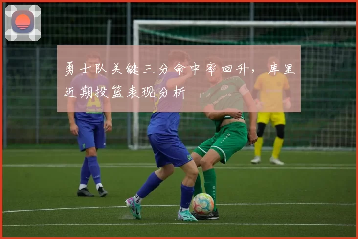 勇士队关键三分命中率回升，库里近期投篮表现分析