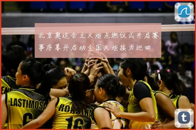 北京奥运会主火炬点燃仪式开启赛事序幕并启动全国火炬接力巡回