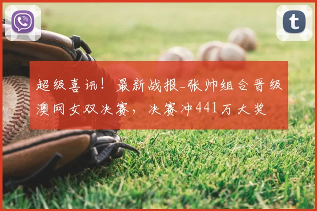 超级喜讯！最新战报_张帅组合晋级澳网女双决赛，决赛冲441万大奖