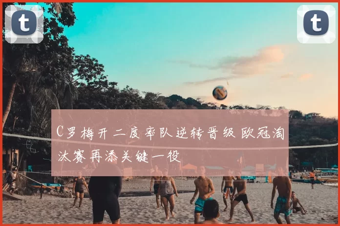 C罗梅开二度率队逆转晋级 欧冠淘汰赛再添关键一役