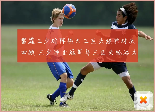 雷霆三少对阵热火三巨头经典对决回顾 三少冲击冠军与三巨头统治力再受关注