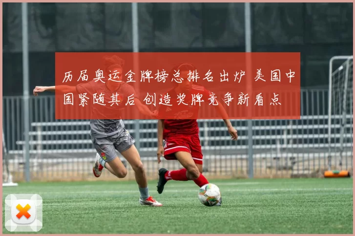 历届奥运金牌榜总排名出炉 美国中国紧随其后 创造奖牌竞争新看点